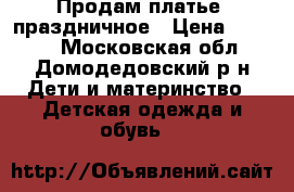 Продам платье -праздничное › Цена ­ 2 500 - Московская обл., Домодедовский р-н Дети и материнство » Детская одежда и обувь   